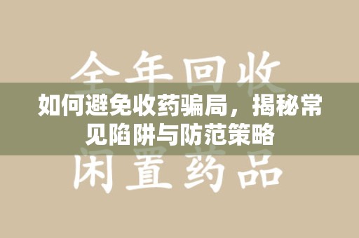 乌鲁木齐如何避免收药骗局，揭秘常见陷阱与防范策略
