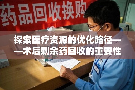 乌鲁木齐探索医疗资源的优化路径——术后剩余药回收的重要性与实践