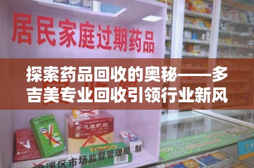 乌鲁木齐探索药品回收的奥秘——多吉美专业回收引领行业新风向