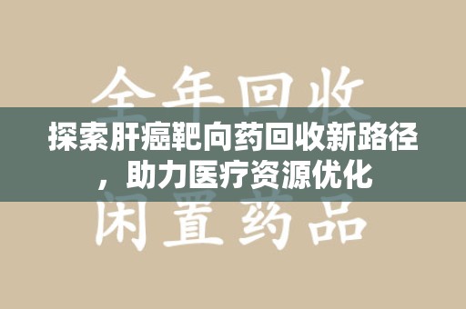 乌鲁木齐探索肝癌靶向药回收新路径，助力医疗资源优化