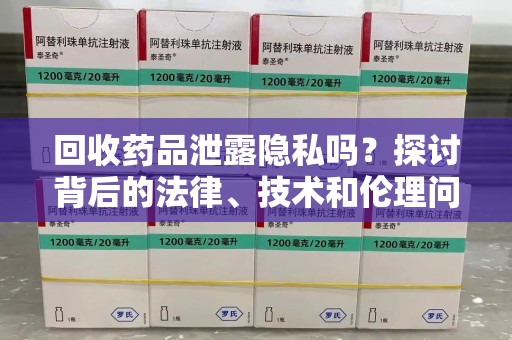 乌鲁木齐回收药品泄露隐私吗？探讨背后的法律、技术和伦理问题